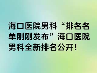 海口医院男科“排名名单刚刚发布”海口医院男科全新排名公开！