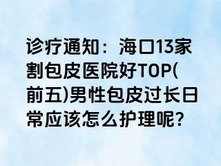 诊疗通知：海口13家割包皮医院好TOP(前五)男性包皮过长日常应该怎么护理呢？