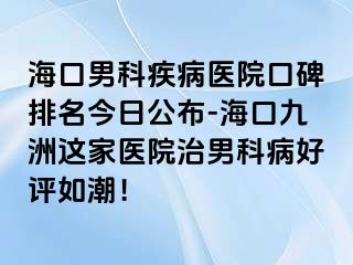 海口男科疾病医院口碑排名今日公布-海口幸福这家医院治男科病好评如潮！