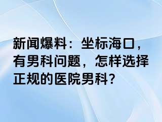 新闻爆料：坐标海口，有男科问题，怎样选择正规的医院男科？