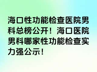 海口性功能检查医院男科总榜公开！海口医院男科哪家性功能检查实力强公示！