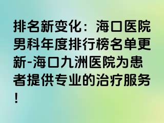 排名新变化：海口医院男科年度排行榜名单更新-海口九洲医院为患者提供专业的治疗服务！