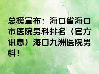 总榜宣布：海口省海口市医院男科排名（官方讯息）海口九洲医院男科！