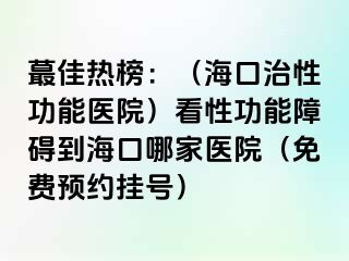 蕞佳热榜：（海口治性功能医院）看性功能障碍到海口哪家医院（免费预约挂号）