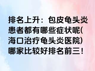 排名上升：包皮龟头炎患者都有哪些症状呢(海口治疗龟头炎医院)哪家比较好排名前三！