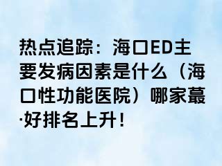 热点追踪：海口ED主要发病因素是什么（海口性功能医院）哪家蕞·好排名上升！