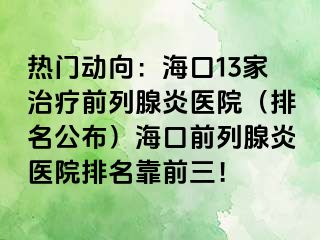 热门动向：海口13家治疗前列腺炎医院（排名公布）海口前列腺炎医院排名靠前三！