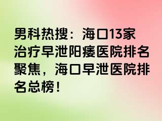 男科热搜：海口13家治疗早泄阳痿医院排名聚焦，海口早泄医院排名总榜！