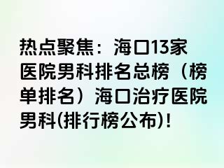 热点聚焦：海口13家医院男科排名总榜（榜单排名）海口治疗医院男科(排行榜公布)！