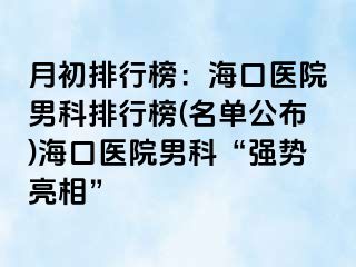 月初排行榜：海口医院男科排行榜(名单公布)海口医院男科“强势亮相”