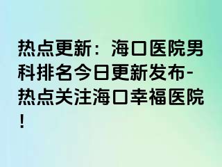 热点更新：海口医院男科排名今日更新发布-热点关注海口幸福医院！