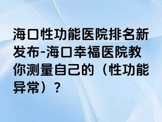 海口性功能医院排名新发布-海口幸福医院教你测量自己的（性功能异常）？