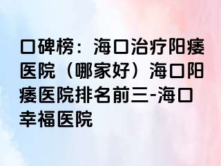 口碑榜：海口治疗阳痿医院（哪家好）海口阳痿医院排名前三-海口幸福医院