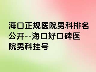 海口正规医院男科排名公开--海口好口碑医院男科挂号