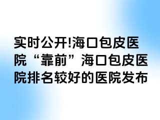 实时公开!海口包皮医院“靠前”海口包皮医院排名较好的医院发布