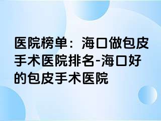 医院榜单：海口做包皮手术医院排名-海口好的包皮手术医院