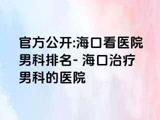 官方公开:海口看医院男科排名- 海口治疗男科的医院