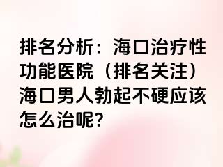 排名分析：海口治疗性功能医院（排名关注）海口男人勃起不硬应该怎么治呢？