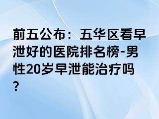 前五公布：五华区看早泄好的医院排名榜-男性20岁早泄能治疗吗？