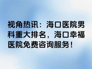 视角热讯：海口医院男科重大排名，海口幸福医院免费咨询服务！