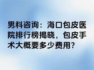 男科咨询：海口包皮医院排行榜揭晓，包皮手术大概要多少费用？