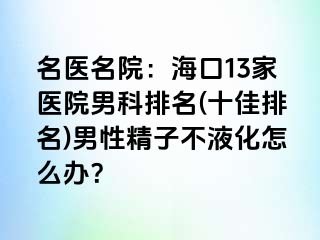 名医名院：海口13家医院男科排名(十佳排名)男性精子不液化怎么办？