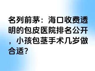 名列前茅：海口收费透明的包皮医院排名公开，小孩包茎手术几岁做合适？