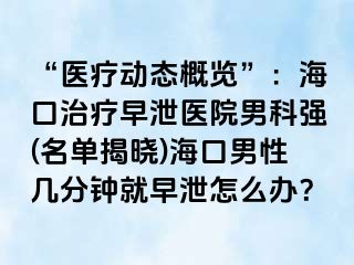 “医疗动态概览”：海口治疗早泄医院男科强(名单揭晓)海口男性几分钟就早泄怎么办？