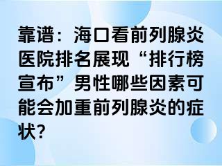 靠谱：海口看前列腺炎医院排名展现“排行榜宣布”男性哪些因素可能会加重前列腺炎的症状？