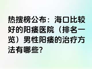 热搜榜公布：海口比较好的阳痿医院（排名一览）男性阳痿的治疗方法有哪些？