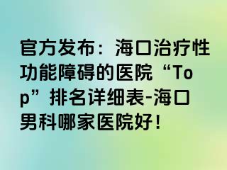 官方发布：海口治疗性功能障碍的医院“Top”排名详细表-海口男科哪家医院好！