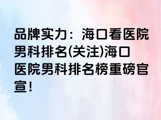 品牌实力：海口看医院男科排名(关注)海口医院男科排名榜重磅官宣！