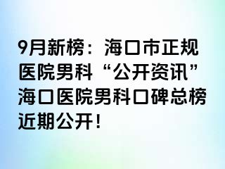 9月新榜：海口市正规医院男科“公开资讯”海口医院男科口碑总榜近期公开！