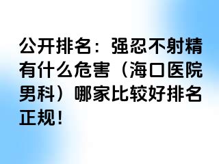 公开排名：强忍不射精有什么危害（海口医院男科）哪家比较好排名正规！