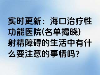 实时更新：海口治疗性功能医院(名单揭晓)射精障碍的生活中有什么要注意的事情吗？