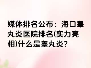 媒体排名公布：海口睾丸炎医院排名(实力亮相)什么是睾丸炎？