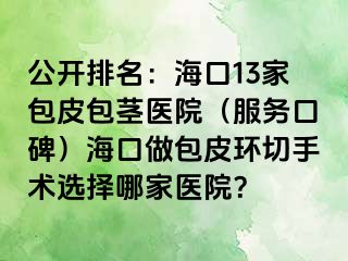 公开排名：海口13家包皮包茎医院（服务口碑）海口做包皮环切手术选择哪家医院？