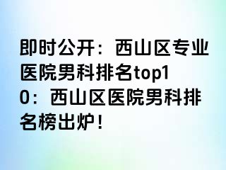 即时公开：西山区专业医院男科排名top10：西山区医院男科排名榜出炉！