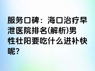 服务口碑：海口治疗早泄医院排名(解析)男性壮阳要吃什么进补快呢？