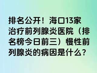 排名公开！海口13家治疗前列腺炎医院（排名榜今日前三）慢性前列腺炎的病因是什么？