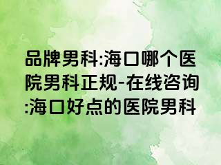 品牌男科:海口哪个医院男科正规-在线咨询:海口好点的医院男科