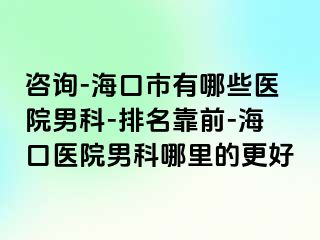 咨询-海口市有哪些医院男科-排名靠前-海口医院男科哪里的更好