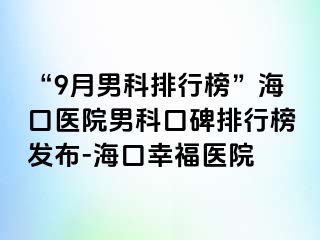 “9月男科排行榜”海口医院男科口碑排行榜发布-海口幸福医院