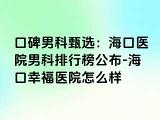 口碑男科甄选：海口医院男科排行榜公布-海口幸福医院怎么样