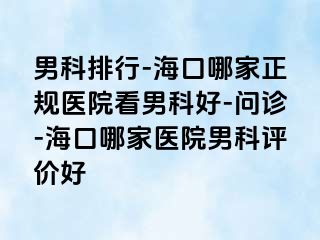 男科排行-海口哪家正规医院看男科好-问诊-海口哪家医院男科评价好