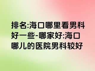 排名:海口哪里看男科好一些-哪家好:海口哪儿的医院男科较好