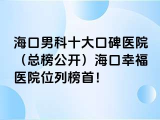 海口男科十大口碑医院（总榜公开）海口幸福医院位列榜首！