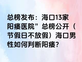 总榜发布：海口13家阳痿医院”总榜公开（节假日不放假）海口男性如何判断阳痿？