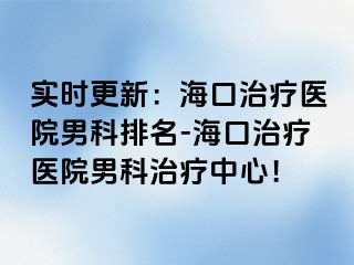 实时更新：海口治疗医院男科排名-海口治疗医院男科治疗中心！