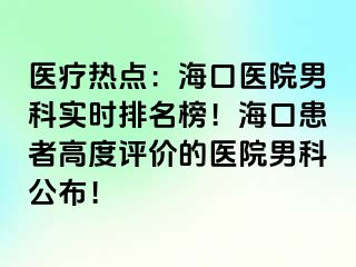 医疗热点：海口医院男科实时排名榜！海口患者高度评价的医院男科公布！